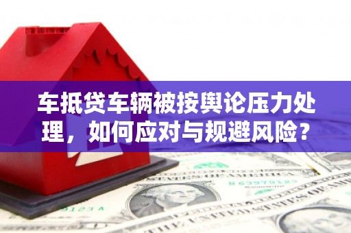 零陵车抵贷车辆被按舆论压力处理，如何应对与规避风险？