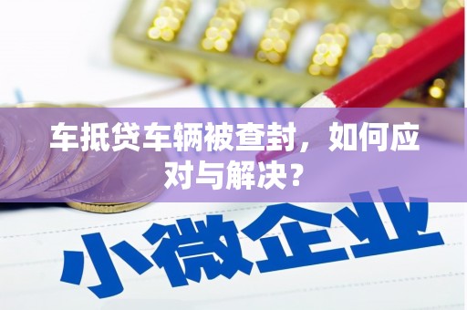 布尔津车抵贷车辆被查封，如何应对与解决？