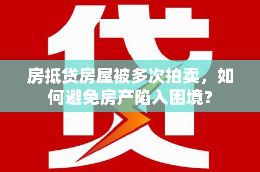 零陵房抵贷房屋被多次拍卖，如何避免房产陷入困境？