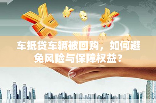 砀山车抵贷车辆被回购，如何避免风险与保障权益？