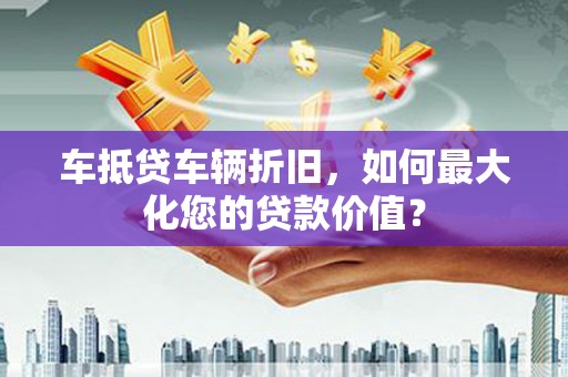 汾西车抵贷车辆折旧，如何最大化您的贷款价值？
