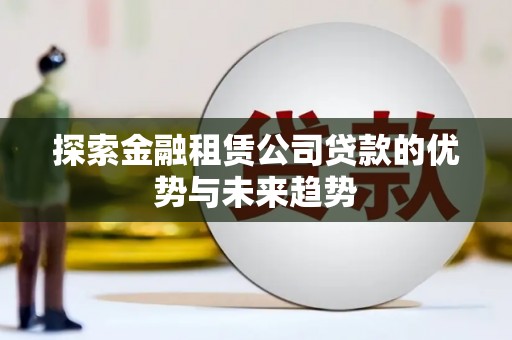 汾西探索金融租赁公司贷款的优势与未来趋势
