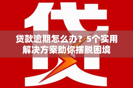 晋江贷款逾期怎么办？5个实用解决方案助你摆脱困境
