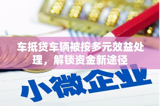 新和车抵贷车辆被按多元效益处理，解锁资金新途径