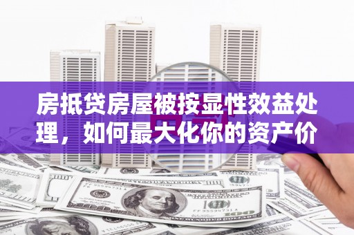 新和房抵贷房屋被按显性效益处理，如何最大化你的资产价值？