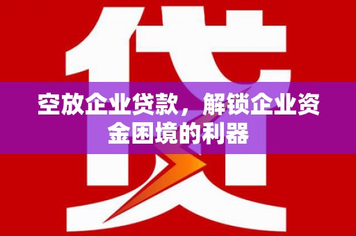 晋江空放企业贷款，解锁企业资金困境的利器