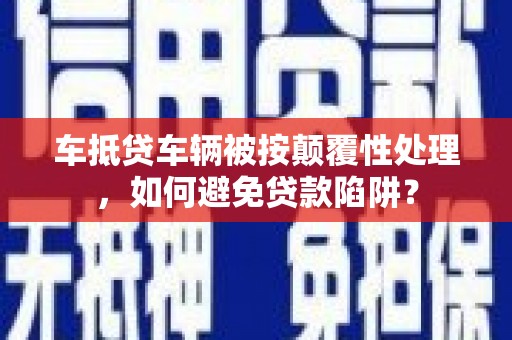 新和车抵贷车辆被按颠覆性处理，如何避免贷款陷阱？