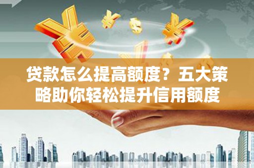 铁东贷款怎么提高额度？五大策略助你轻松提升信用额度