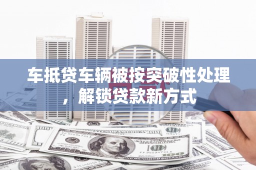 铁东车抵贷车辆被按突破性处理，解锁贷款新方式