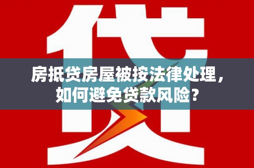 包河房抵贷房屋被按法律处理，如何避免贷款风险？