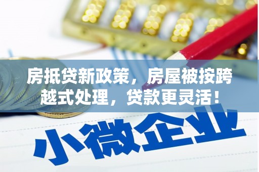 三地门房抵贷新政策，房屋被按跨越式处理，贷款更灵活！
