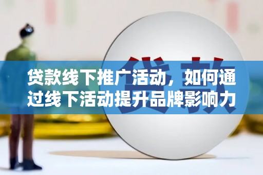 冕宁贷款线下推广活动，如何通过线下活动提升品牌影响力