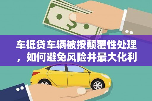 秦汉车抵贷车辆被按颠覆性处理，如何避免风险并最大化利益？