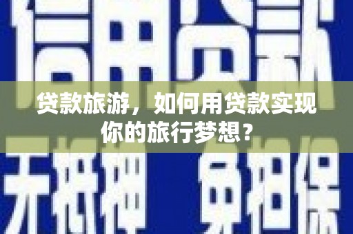 中牟贷款旅游，如何用贷款实现你的旅行梦想？