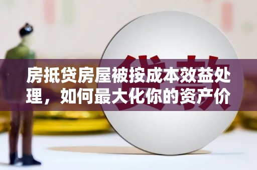 秦汉房抵贷房屋被按成本效益处理，如何最大化你的资产价值？