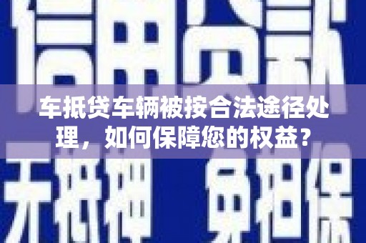 秦汉车抵贷车辆被按合法途径处理，如何保障您的权益？