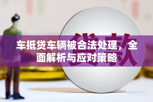 中牟车抵贷车辆被合法处理，全面解析与应对策略