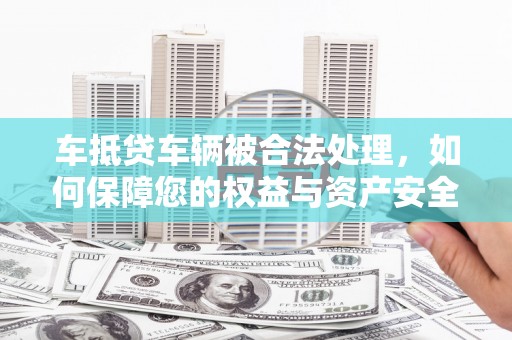 玛纳斯车抵贷车辆被合法处理，如何保障您的权益与资产安全