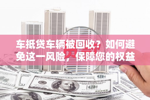 秦汉车抵贷车辆被回收？如何避免这一风险，保障您的权益