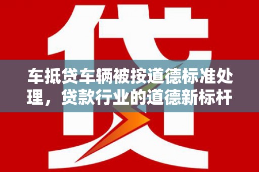 定襄车抵贷车辆被按道德标准处理，贷款行业的道德新标杆
