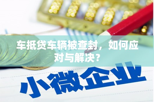 玛纳斯车抵贷车辆被查封，如何应对与解决？