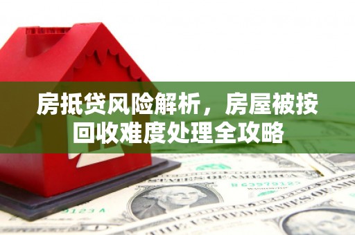 砀山房抵贷风险解析，房屋被按回收难度处理全攻略