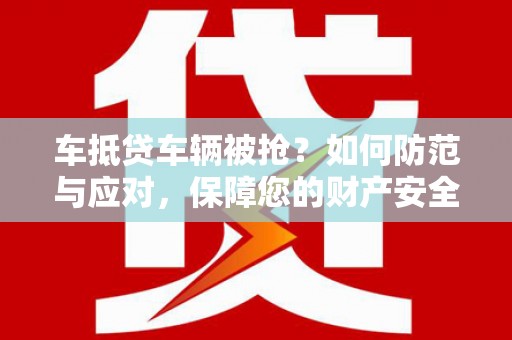 桥西车抵贷车辆被抢？如何防范与应对，保障您的财产安全