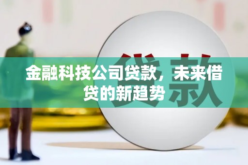 利川金融科技公司贷款，未来借贷的新趋势