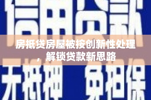 利川房抵贷房屋被按创新性处理，解锁贷款新思路