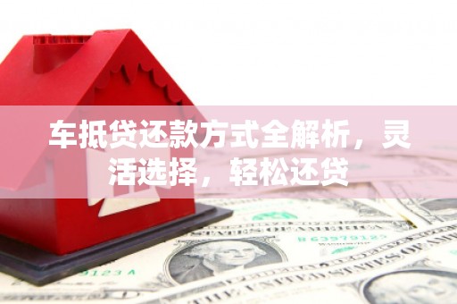 琼结车抵贷还款方式全解析，灵活选择，轻松还贷