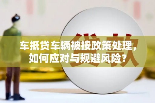 利川车抵贷车辆被按政策处理，如何应对与规避风险？