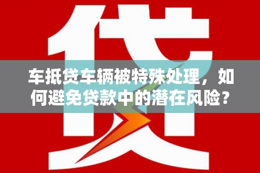 桥西车抵贷车辆被特殊处理，如何避免贷款中的潜在风险？