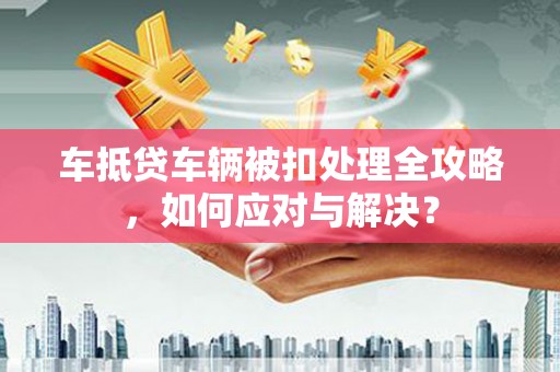 寮步车抵贷车辆被扣处理全攻略，如何应对与解决？