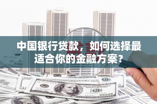 铁东中国银行贷款，如何选择最适合你的金融方案？