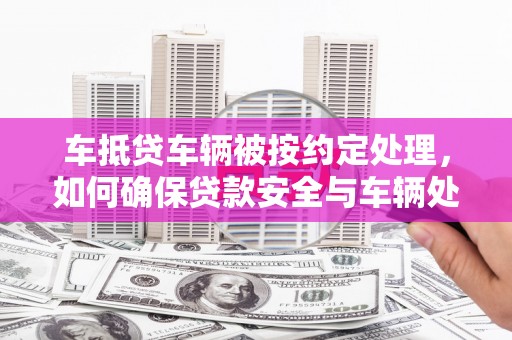 铁东车抵贷车辆被按约定处理，如何确保贷款安全与车辆处置透明？