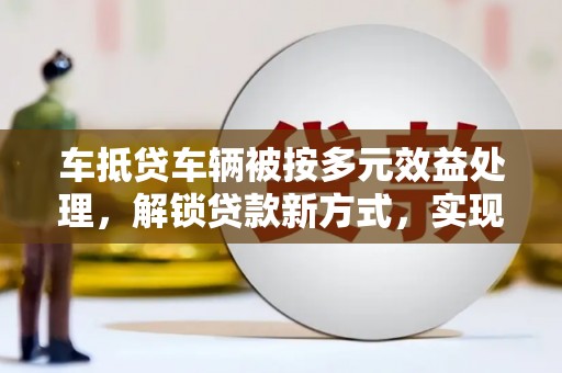 定陶车抵贷车辆被按多元效益处理，解锁贷款新方式，实现资产最大化