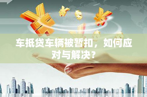 冕宁车抵贷车辆被暂扣，如何应对与解决？