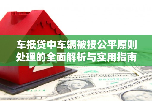 碌曲车抵贷中车辆被按公平原则处理的全面解析与实用指南