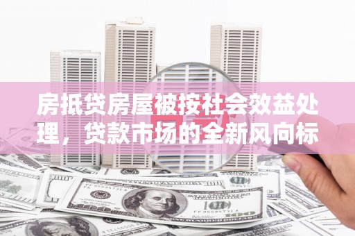 满城房抵贷房屋被按社会效益处理，贷款市场的全新风向标