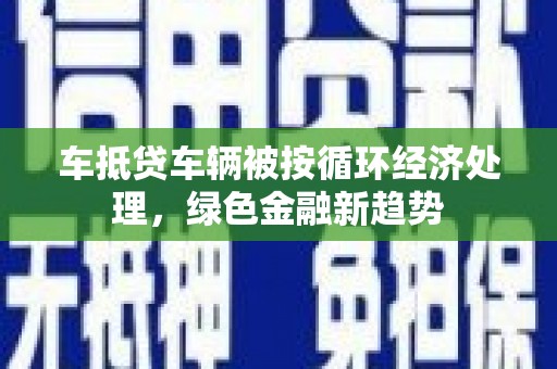 西平车抵贷车辆被按循环经济处理，绿色金融新趋势