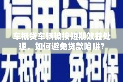 满城车抵贷车辆被按短期效益处理，如何避免贷款陷阱？