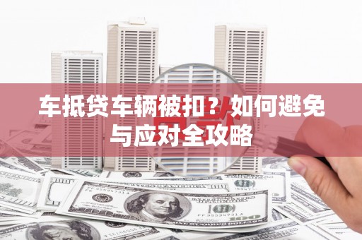 西平车抵贷车辆被扣？如何避免与应对全攻略