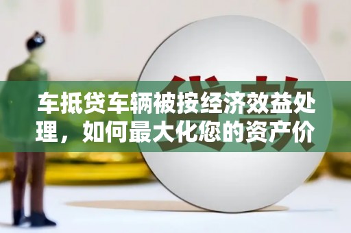 金东车抵贷车辆被按经济效益处理，如何最大化您的资产价值？