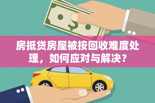 琼结房抵贷房屋被按回收难度处理，如何应对与解决？