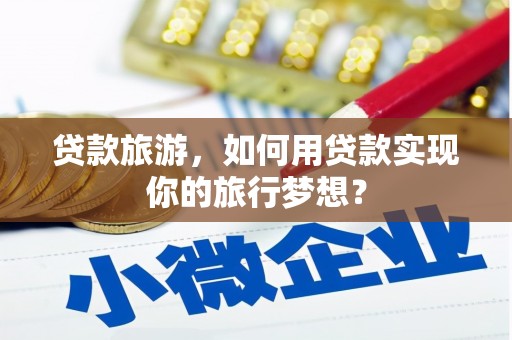 霞浦贷款旅游，如何用贷款实现你的旅行梦想？