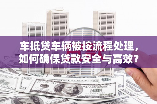新源车抵贷车辆被按流程处理，如何确保贷款安全与高效？