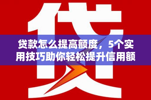 雾峰贷款怎么提高额度，5个实用技巧助你轻松提升信用额度