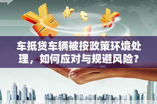 谷城车抵贷车辆被按政策环境处理，如何应对与规避风险？