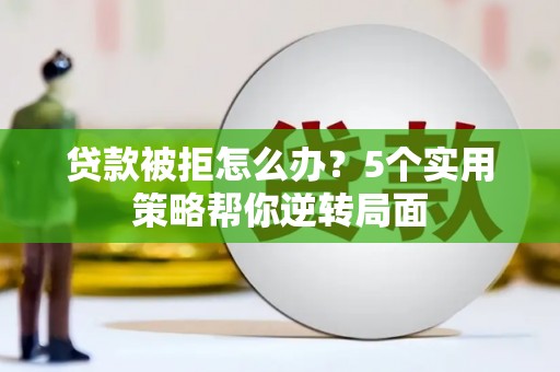 谷城贷款被拒怎么办？5个实用策略帮你逆转局面