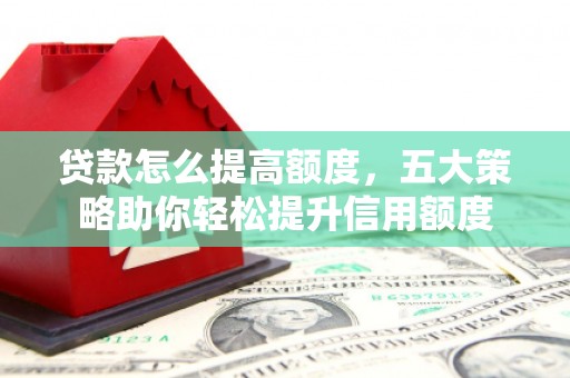 卢氏贷款怎么提高额度，五大策略助你轻松提升信用额度